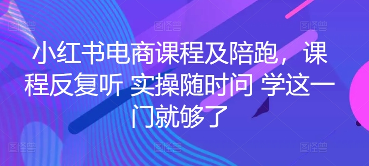小红书电商课程及陪跑，课程反复听 实操随时问 学这一门就够了-搞钱花