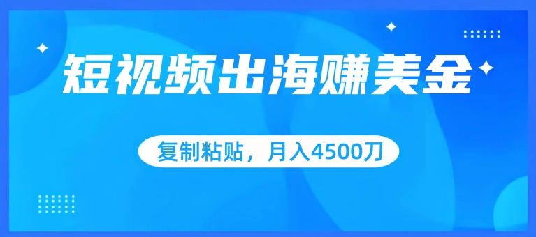 短视频出海赚美金,复制粘贴批量操作,小白轻松掌握,月入4500美刀-搞钱花