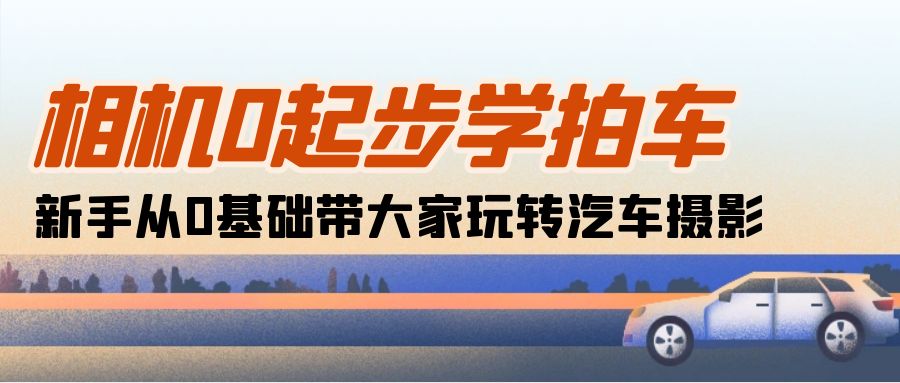 （10657期）相机0起步学拍车：新手从0基础带大家玩转汽车摄影（18节课）-搞钱花