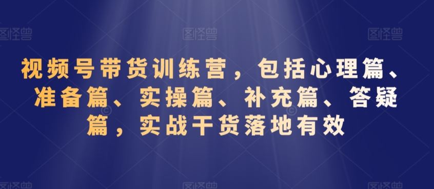 视频号带货训练营，包括心理篇、准备篇、实操篇、补充篇、答疑篇，实战干货落地有效-搞钱花
