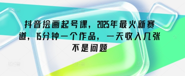 抖音绘画起号课，2025年最火新赛道，15分钟一个作品，一天收入几张不是问题-搞钱花