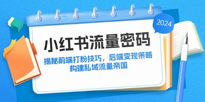 小红书流量密码：揭秘前端打粉技巧，后端变现策略，构建私域流量帝国-搞钱花