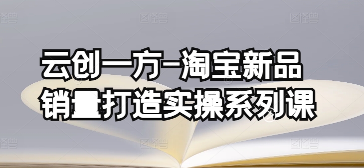 云创一方-淘宝新品销量打造实操系列课,基础销量打造(4课程)+补单渠道分析(4课程)-搞钱花