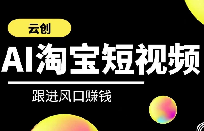 云创-AI短视频系列课程，快速理解带货短视频+AI运用-搞钱花