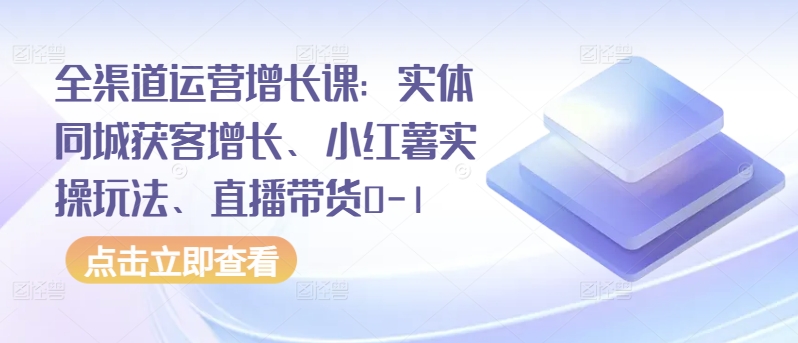 全渠道运营增长课：实体同城获客增长、小红薯实操玩法、直播带货0-1-搞钱花