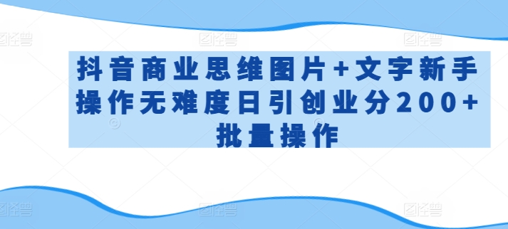 抖音商业思维图片+文字新手操作无难度日引创业分200+批量操作-搞钱花