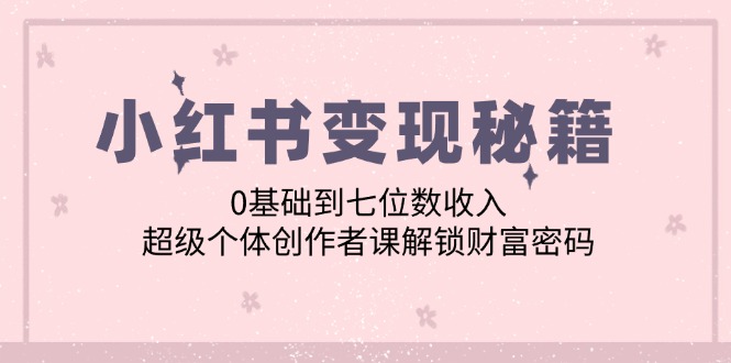 （12555期）小红书变现秘籍：0基础到七位数收入，超级个体创作者课解锁财富密码-搞钱花