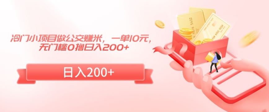 冷门小项目做公交赚米，一单10元，无门槛0撸日入200+【揭秘】-搞钱花
