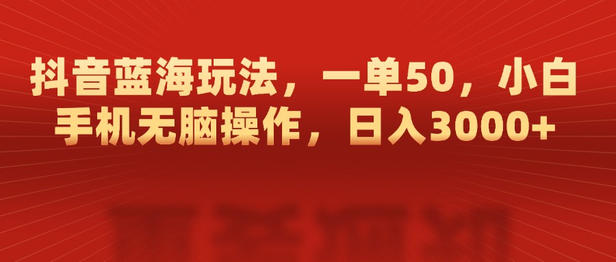抖音蓝海玩法，一单50，小白手机无脑操作，日入3000+-搞钱花