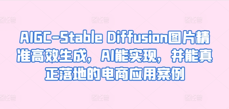 AIGC-Stable Diffusion图片精准高效生成，AI能实现，并能真正落地的电商应用案例-搞钱花