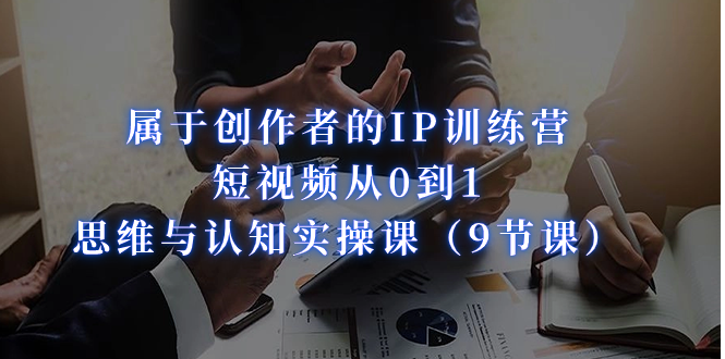 属于创作者的IP训练营:短视频从0到1、思维与认知实操课(9节课)-搞钱花