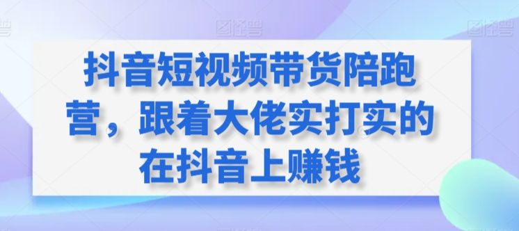 抖音短视频带货陪跑营，跟着大佬实打实的在抖音上赚钱-搞钱花