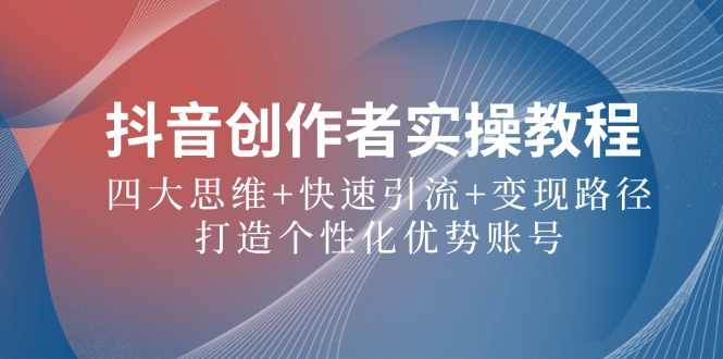抖音创作者实操教程：四大思维+快速引流+变现路径，打造个性化优势账号-搞钱花