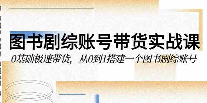 （9671期）图书-剧综账号带货实战课，0基础极速带货，从0到1搭建一个图书剧综账号-搞钱花
