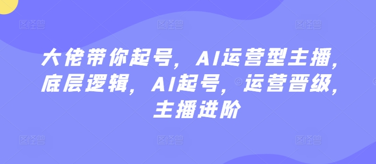 大佬带你起号，AI运营型主播，底层逻辑，AI起号，运营晋级，主播进阶-搞钱花