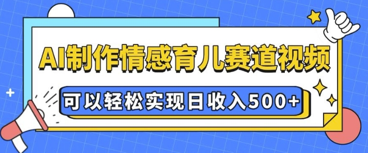 AI 制作情感育儿赛道视频，可以轻松实现日收入5张【揭秘】-搞钱花