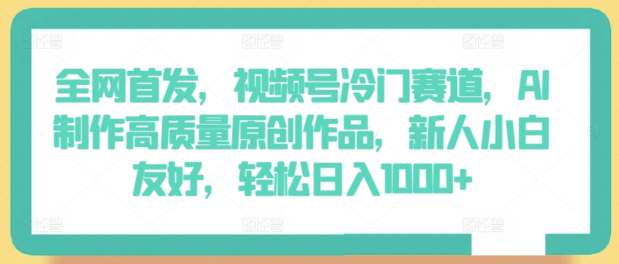全网首发,视频号冷门赛道,AI制作高质量原创作品,新人小白友好,轻松日入1000+-搞钱花