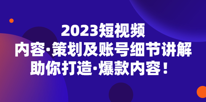 2023短视频内容·策划及账号细节讲解，助你打造·爆款内容！-搞钱花