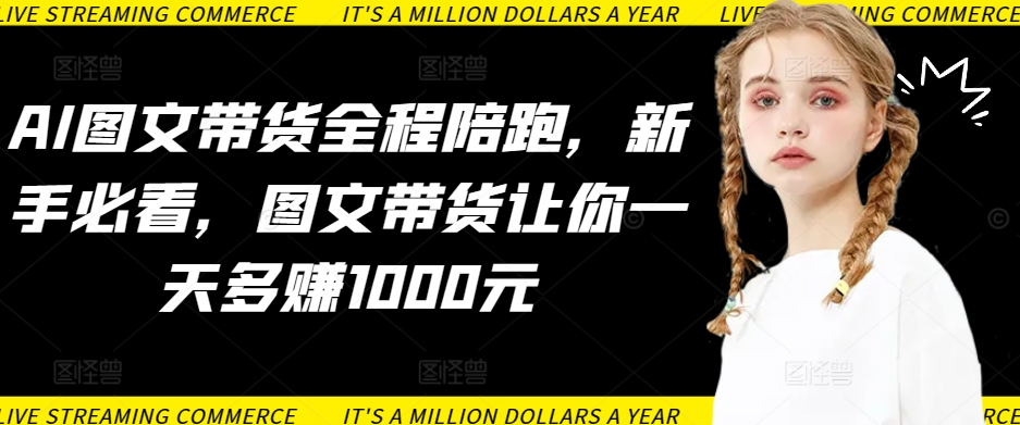 AI图文带货全程陪跑，新手必看，图文带货让你一天多赚1000元-搞钱花