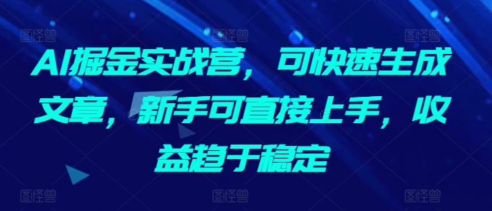 AI掘金实战营，可快速生成文章，新手可直接上手，收益趋于稳定-搞钱花