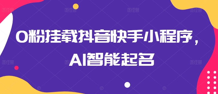 0粉挂载抖音快手小程序，AI智能起名-搞钱花