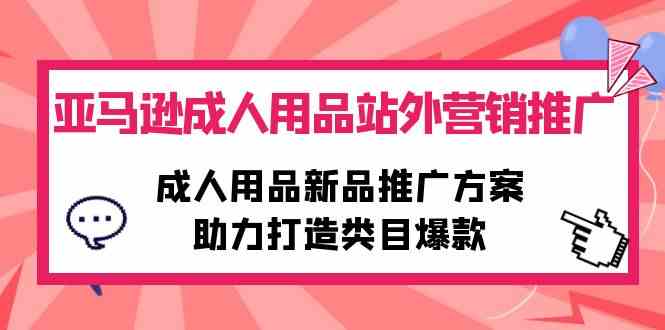 （10108期）亚马逊成人用品站外营销推广，成人用品新品推广方案，助力打造类目爆款-搞钱花
