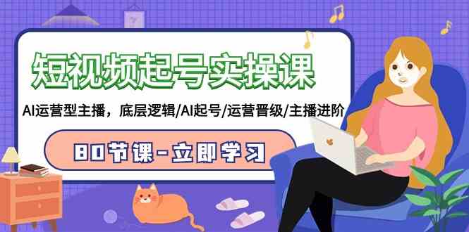 （9470期）短视频起号实操课，AI运营型主播，底层逻辑/AI起号/运营晋级/主播进阶/80节-搞钱花