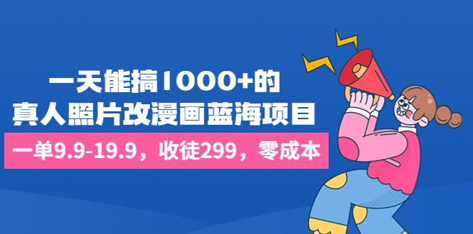 一天能搞1000+的，真人照片改漫画蓝海项目，一单9.9-19.9，收徒299，零成本-搞钱花