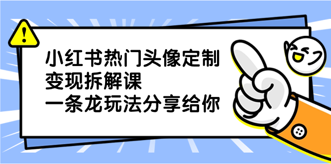 小红书热门头像定制变现拆解课，一条龙玩法分享给你-搞钱花