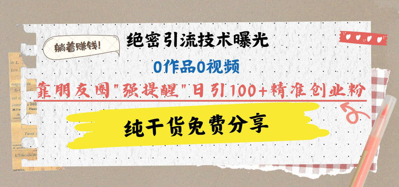 绝密引流技术曝光：0作品0视频，靠朋友圈”强提醒”日引100+精准创业粉，躺着赚钱！-搞钱花