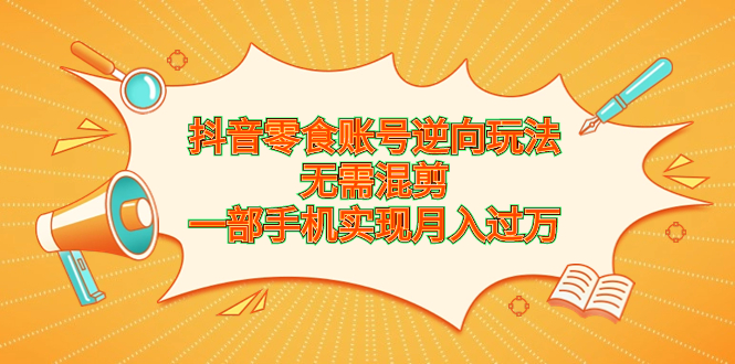 抖音零食账号逆向玩法，无需混剪，一部手机实现月入过万-搞钱花