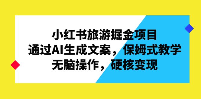 小红书旅游掘金项目，通过AI生成文案，保姆式教学，无脑操作，硬核变现-搞钱花
