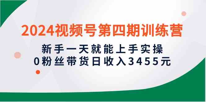 （10157期）2024视频号第四期训练营，新手一天就能上手实操，0粉丝带货日收入3455元-搞钱花