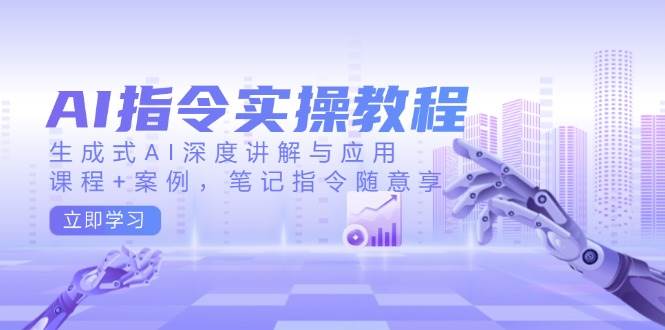 AI指令实战课，生成式AI深度讲解与应用，课程+案例，笔记指令随意享(更新)-搞钱花