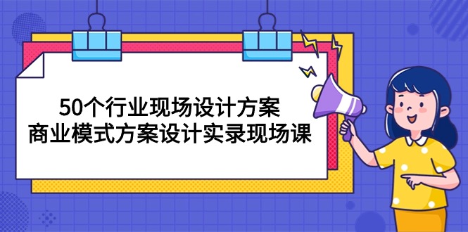 （10300期）50个行业 现场设计方案，商业模式方案设计实录现场课（50节课）-搞钱花