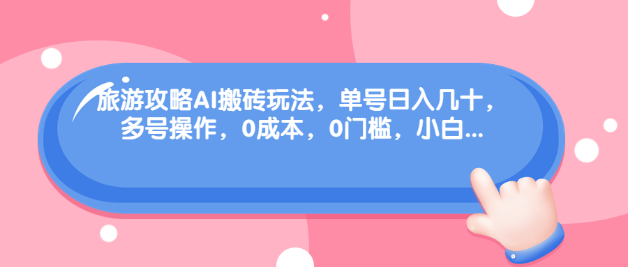 旅游攻略AI搬砖玩法，单号日入几十，可多号操作，0成本，0门槛，小白.-搞钱花