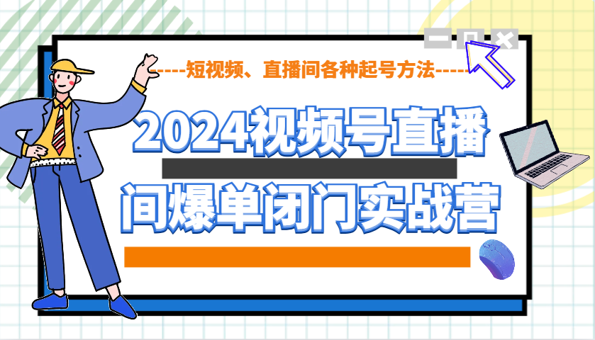 2024视频号直播间爆单闭门实战营，教你如何做视频号，短视频、直播间各种起号方法-搞钱花