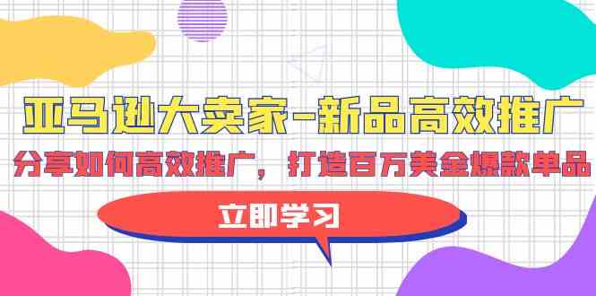 亚马逊大卖家新品高效推广，分享如何高效推广，打造百万美金爆款单品-搞钱花