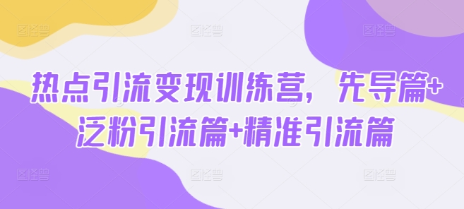 热点引流变现训练营，先导篇+泛粉引流篇+精准引流篇-搞钱花