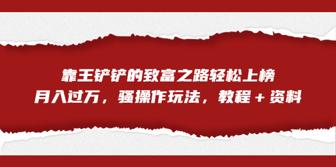全网首发,靠王铲铲的致富之路轻松上榜,月入过万,骚操作玩法,教程+资料-搞钱花
