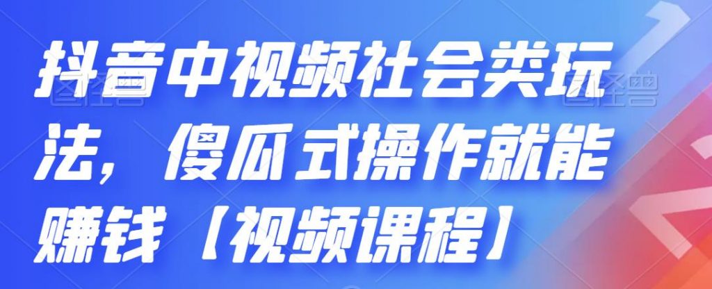 抖音中视频社会类玩法，傻瓜式操作就能赚钱【视频课程】-搞钱花