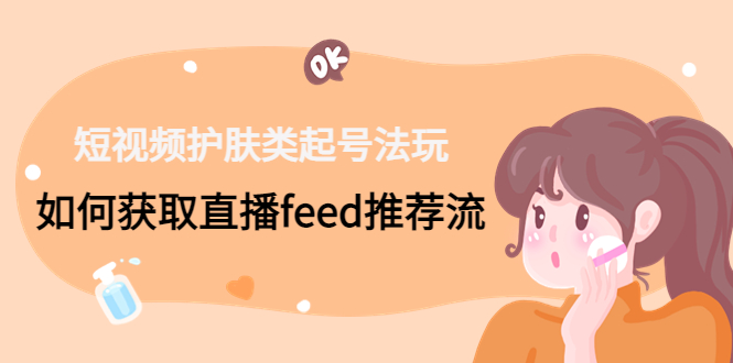 短视频护肤类起号玩法：如何获取直播feed推荐流！-搞钱花