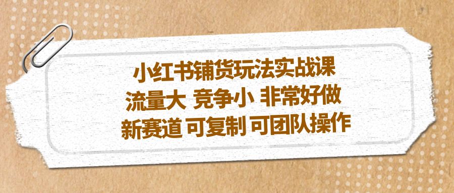 小红书铺货玩法实战课，流量大 竞争小 非常好做 新赛道 可复制 可团队操作-搞钱花