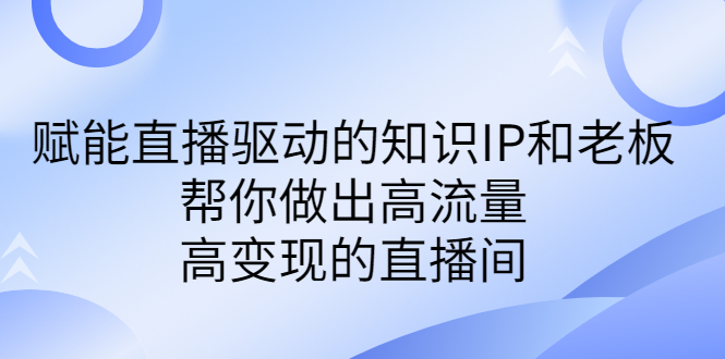 某付费课-赋能直播驱动的知识IP和老板,帮你做出高流量、高变现的直播间-搞钱花