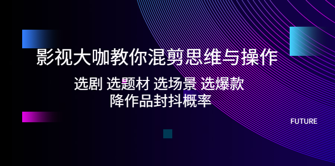 影视大咖教你混剪思维与操作：选剧 选题材 选场景 选爆款 降作品封抖概率-搞钱花
