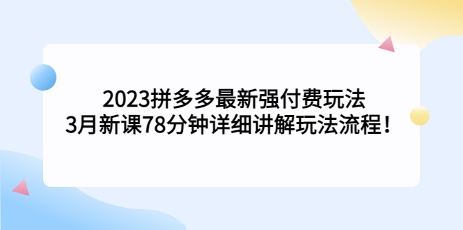 2023拼多多最新强付费玩法，3月新课​78分钟详细讲解玩法流程！-搞钱花