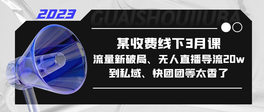 某收费线下3月课，流量新破局、无人直播导流20w到私域、快团团等太香了-搞钱花