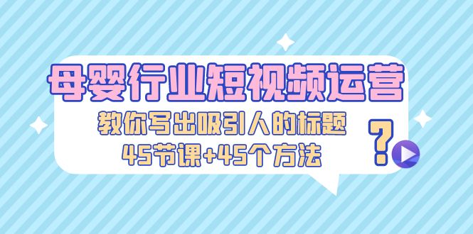 母婴行业短视频运营：教你写个吸引人的标题，45节课+45个方法-搞钱花