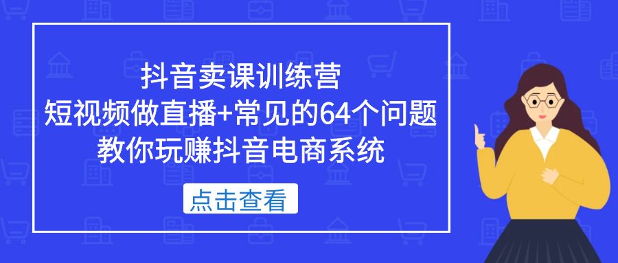 抖音卖课训练营，短视频做直播+常见的64个问题 教你玩赚抖音电商系统-搞钱花