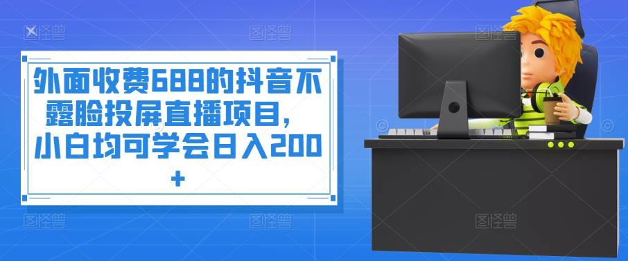 外面收费688的抖音不露脸投屏直播项目，小白均可学会日入200+￼-搞钱花
